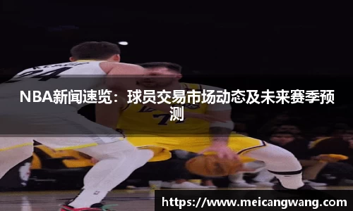 NBA新闻速览：球员交易市场动态及未来赛季预测